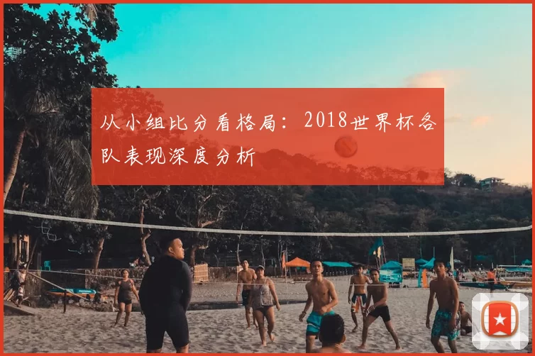 从小组比分看格局：2018世界杯各队表现深度分析