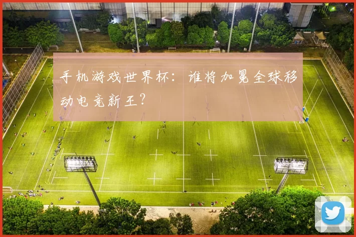 手机游戏世界杯:谁将加冕全球移动电竞新王?