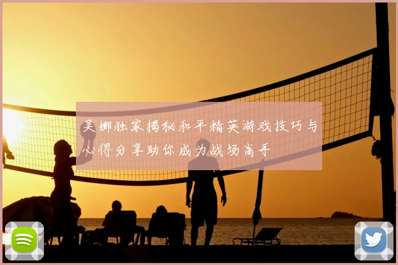 吴娜独家揭秘和平精英游戏技巧与心得分享助你成为战场高手