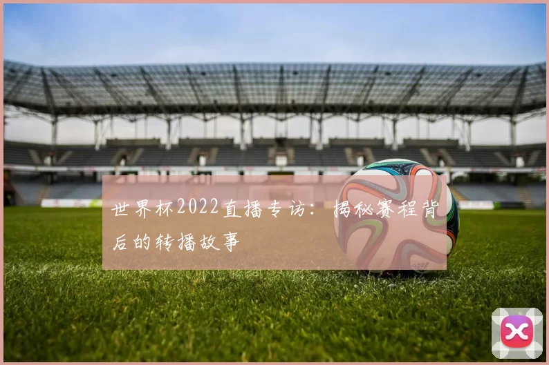 世界杯2022直播专访:揭秘赛程背后的转播故事