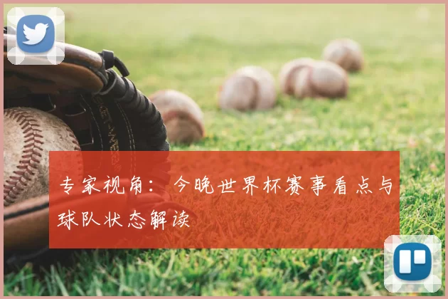 专家视角:今晚世界杯赛事看点与球队状态解读