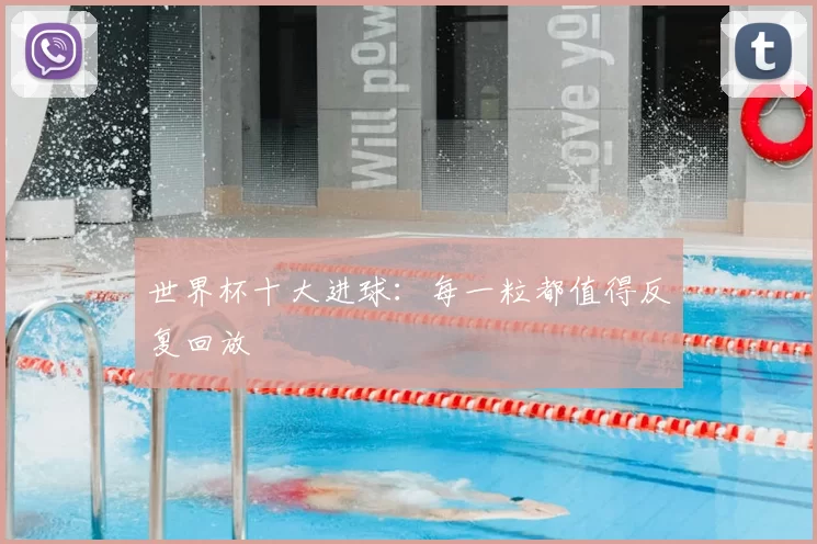 世界杯十大进球：每一粒都值得反复回放