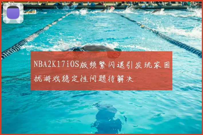 NBA2K17iOS版频繁闪退引发玩家困扰游戏稳定性问题待解决