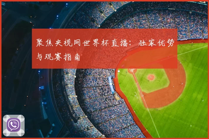聚焦央视网世界杯直播:独家优势与观赛指南