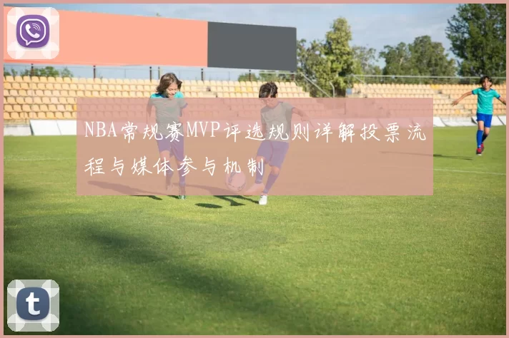 NBA常规赛MVP评选规则详解投票流程与媒体参与机制