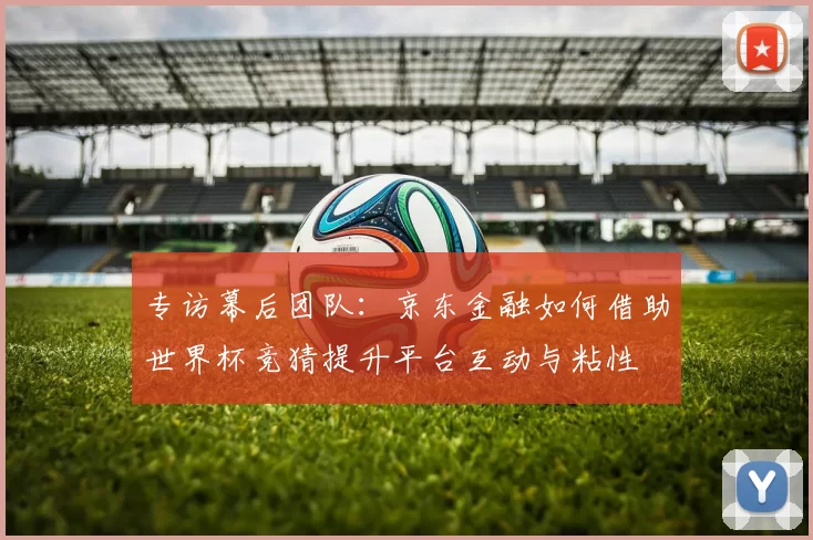 专访幕后团队：京东金融如何借助世界杯竞猜提升平台互动与粘性