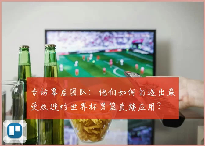 专访幕后团队：他们如何打造出最受欢迎的世界杯男篮直播应用？