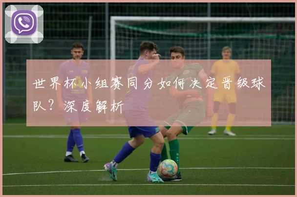 世界杯小组赛同分如何决定晋级球队？深度解析