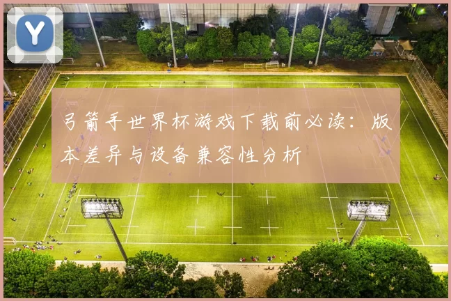 弓箭手世界杯游戏下载前必读：版本差异与设备兼容性分析